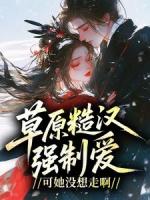 草原糙汉强制爱，可她没想走啊！