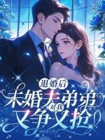 退婚后，未婚夫弟弟对我又争又抢