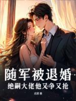 随军被退婚，绝嗣大佬他又争又抢