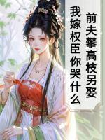 前夫攀高枝另娶,我嫁权臣你哭什么